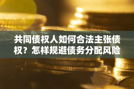 济南共同债权人如何合法主张债权？怎样规避债务分配风险？