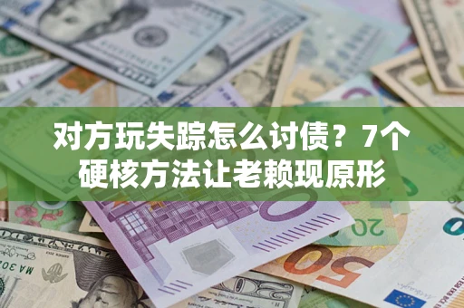 济南对方玩失踪怎么讨债？7个硬核方法让老赖现原形