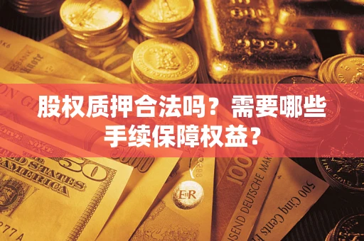 济南股权质押合法吗？需要哪些手续保障权益？