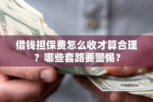 济南借钱担保费怎么收才算合理？哪些套路要警惕？