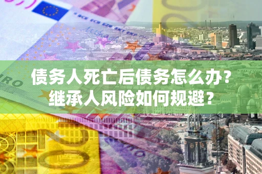 济南债务人死亡后债务怎么办？继承人风险如何规避？