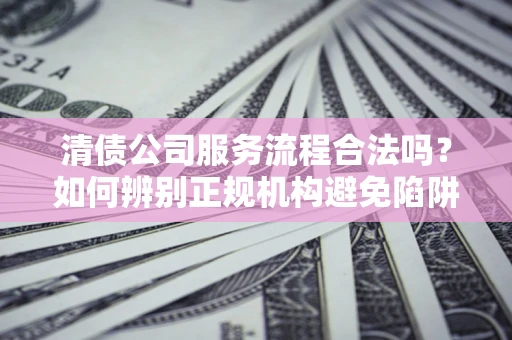 济南清债公司服务流程合法吗？如何辨别正规机构避免陷阱？