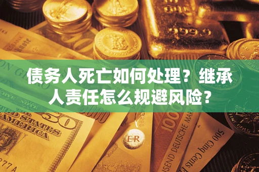 济南债务人死亡如何处理?继承人责任怎么规避风险? 济南债务人死亡如何处理?继承人责任怎么规避风险?