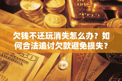 济南欠钱不还玩消失怎么办？如何合法追讨欠款避免损失？