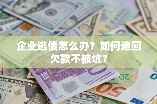 济南企业逃债怎么办？如何追回欠款不被坑？