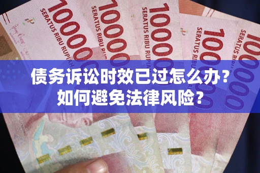 济南债务诉讼时效已过怎么办？如何避免法律风险？