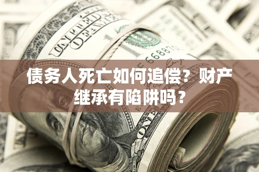 济南债务人死亡如何追偿？财产继承有陷阱吗？