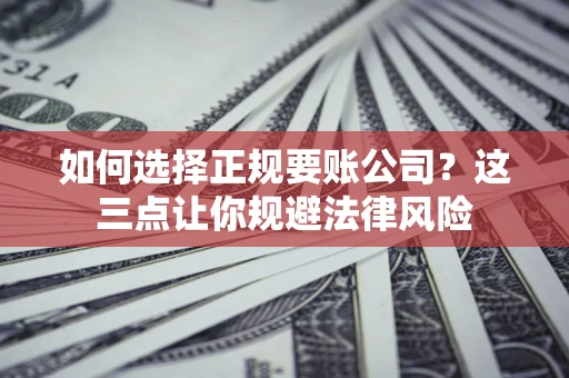 济南如何选择正规要账公司？这三点让你规避法律风险