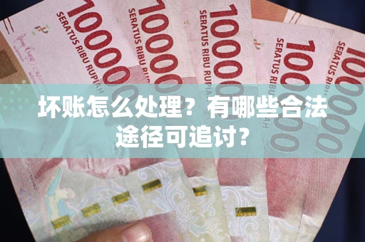 济南坏账怎么处理？有哪些合法途径可追讨？