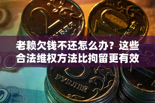 济南老赖欠钱不还怎么办？这些合法维权方法比拘留更有效