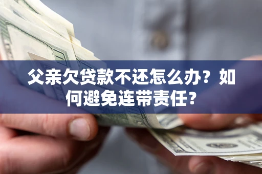 济南父亲欠贷款不还怎么办？如何避免连带责任？