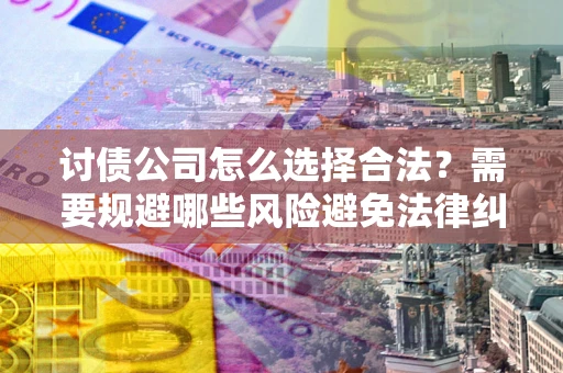 济南讨债公司怎么选择合法?需要规避哪些风险避免法律纠纷? 济南讨债公司怎么选择合法?需要规避哪些风险避免法律纠纷?