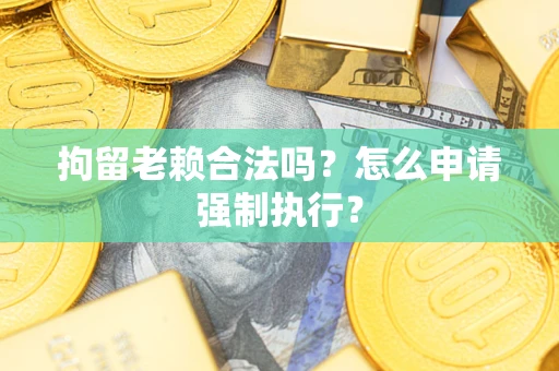 济南拘留老赖合法吗？怎么申请强制执行？