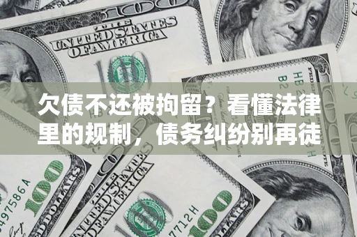 济南欠债不还被拘留？看懂法律里的规制，债务纠纷别再徒劳奔波