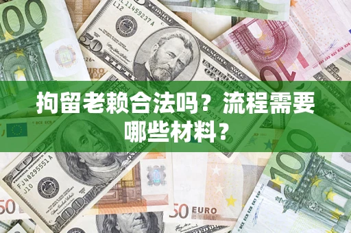 济南拘留老赖合法吗？流程需要哪些材料？