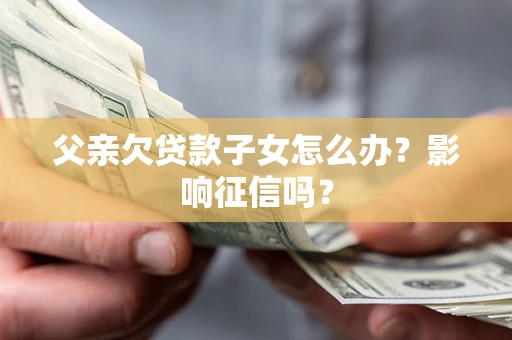 济南父亲欠贷款子女怎么办？影响征信吗？