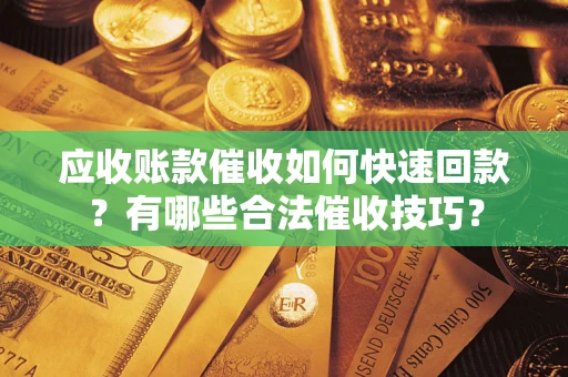 济南应收账款催收如何快速回款？有哪些合法催收技巧？