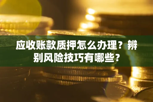 济南应收账款质押怎么办理？辨别风险技巧有哪些？