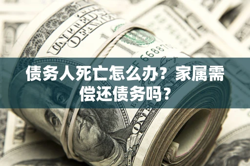 济南债务人死亡怎么办？家属需偿还债务吗？