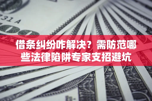 济南借条纠纷咋解决？需防范哪些法律陷阱专家支招避坑