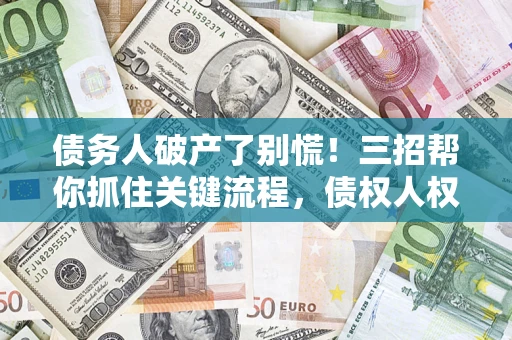 济南债务人破产了别慌！三招帮你抓住关键流程，债权人权益不再缩水