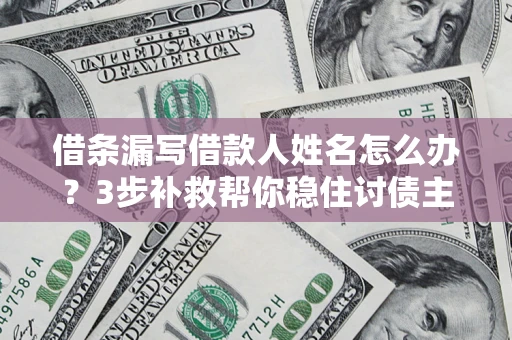 济南借条漏写借款人姓名怎么办？3步补救帮你稳住讨债主动权