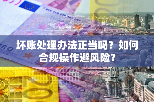 济南坏账处理办法正当吗？如何合规操作避风险？