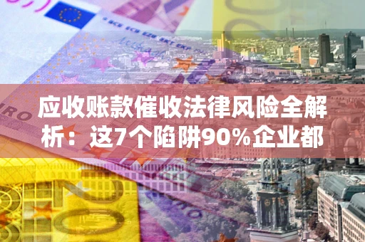 济南应收账款催收法律风险全解析：这7个陷阱90%企业都踩过（含合规应对指南）