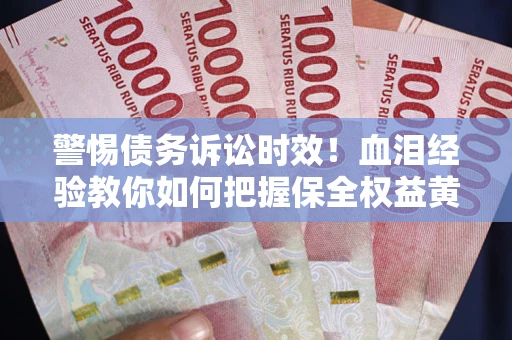 济南警惕债务诉讼时效！血泪经验教你如何把握保全权益黄金期