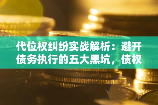 济南代位权纠纷实战解析：避开债务执行的五大黑坑，债权人必看指南