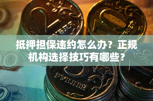 济南抵押担保违约怎么办？正规机构选择技巧有哪些？