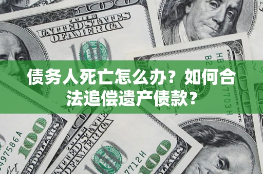 济南债务人死亡怎么办？如何合法追偿遗产债款？