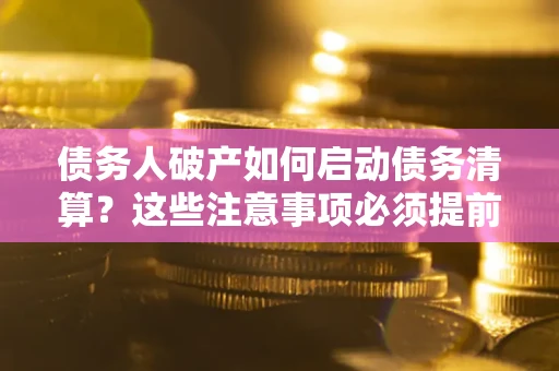 济南债务人破产如何启动债务清算？这些注意事项必须提前知道