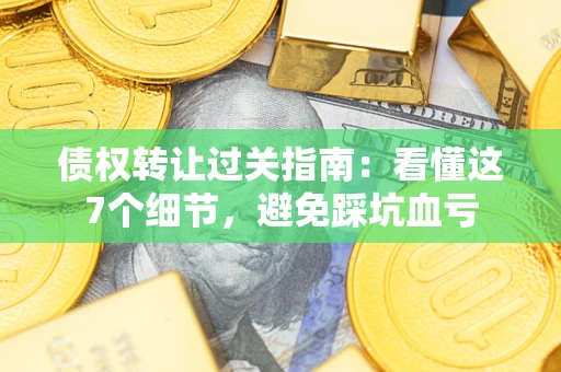 济南债权转让过关指南：看懂这7个细节，避免踩坑血亏