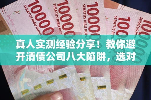 济南真人实测经验分享！教你避开清债公司八大陷阱，选对机构少走十年弯路