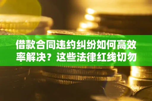 济南借款合同违约纠纷如何高效率解决？这些法律红线切勿触碰