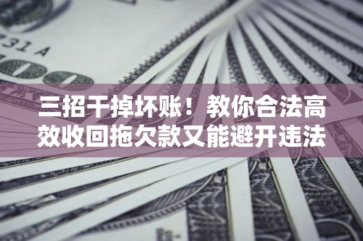 济南三招干掉坏账！教你合法高效收回拖欠款又能避开违法雷区