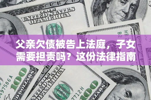 济南父亲欠债被告上法庭，子女需要担责吗？这份法律指南必须看完