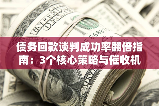 济南债务回款谈判成功率翻倍指南：3个核心策略与催收机构避坑法则