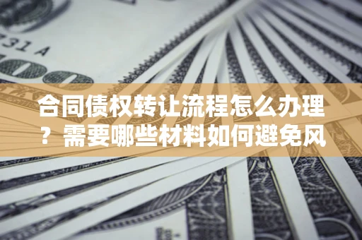 济南合同债权转让流程怎么办理？需要哪些材料如何避免风险？