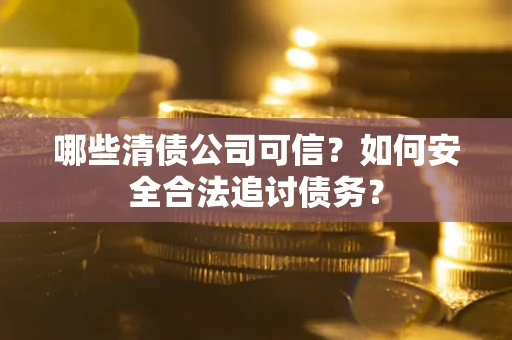 济南哪些清债公司可信？如何安全合法追讨债务？