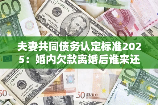 济南夫妻共同债务认定标准2025:婚内欠款离婚后谁来还? 济南夫妻共同债务认定标准2025:婚内欠款离婚后谁来还?