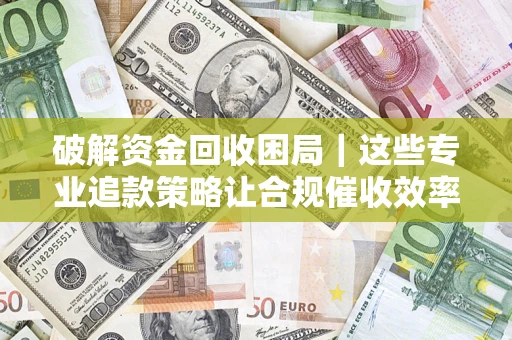 济南破解资金回收困局｜这些专业追款策略让合规催收效率翻倍