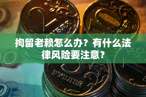 济南拘留老赖怎么办？有什么法律风险要注意？