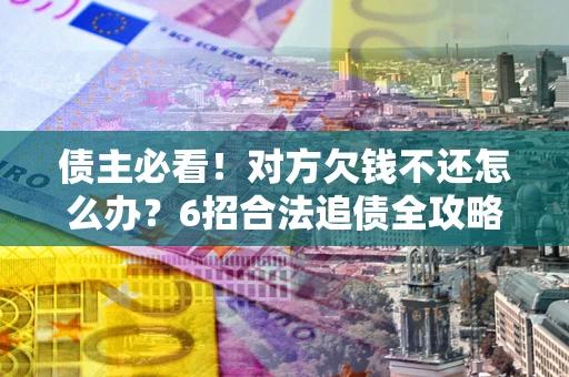 济南债主必看！对方欠钱不还怎么办？6招合法追债全攻略