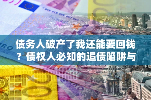 济南债务人破产了我还能要回钱？债权人必知的追债陷阱与破局之道