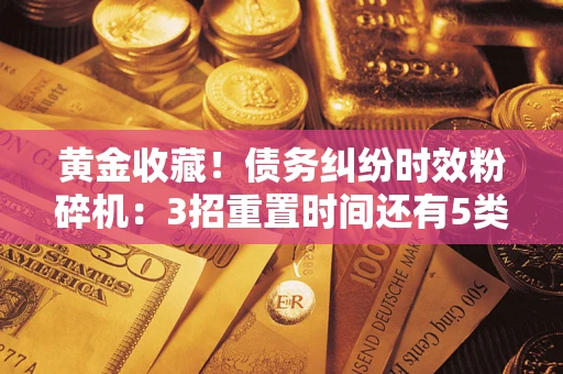 济南黄金收藏！债务纠纷时效粉碎机：3招重置时间还有5类不设年限的特殊债务