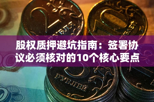 济南股权质押避坑指南:签署协议必须核对的10个核心要点 济南股权质押避坑指南:签署协议必须核对的10个核心要点