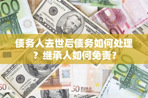 济南债务人去世后债务如何处理？继承人如何免责？