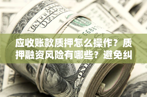 济南应收账款质押怎么操作？质押融资风险有哪些？避免纠纷高效融资技巧